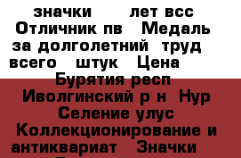 значки:“ 70 лет всс“.Отличник пв“,“Медаль  за долголетний  труд, - всего 8 штук › Цена ­ 500 - Бурятия респ., Иволгинский р-н, Нур-Селение улус Коллекционирование и антиквариат » Значки   . Бурятия респ.